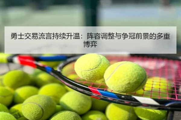 勇士交易流言持续升温：阵容调整与争冠前景的多重博弈