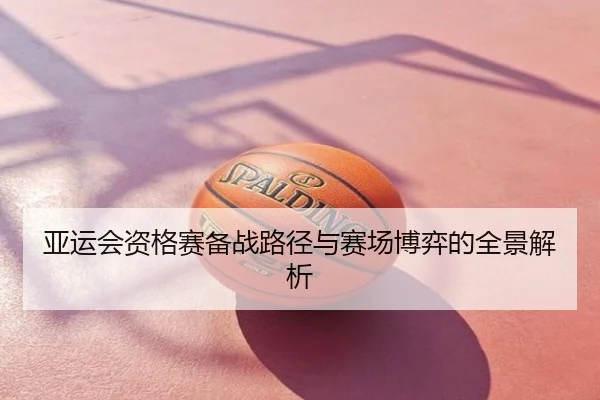 亚运会资格赛备战路径与赛场博弈的全景解析