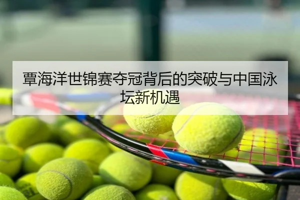 覃海洋世锦赛夺冠背后的突破与中国泳坛新机遇