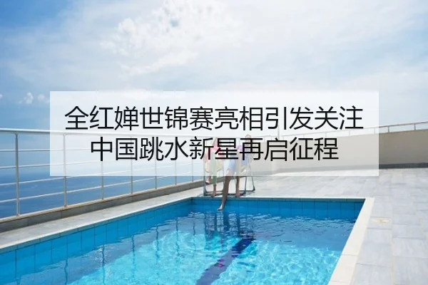 全红婵世锦赛亮相引发关注 中国跳水新星再启征程