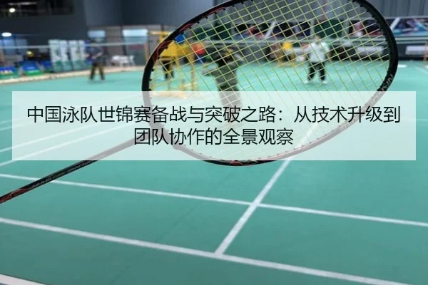 中国泳队世锦赛备战与突破之路：从技术升级到团队协作的全景观察