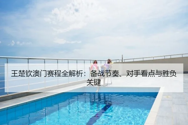 王楚钦澳门赛程全解析：备战节奏、对手看点与胜负关键