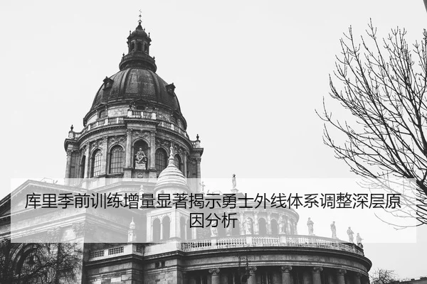 库里季前训练增量显著揭示勇士外线体系调整深层原因分析