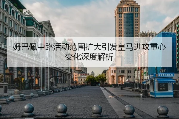 姆巴佩中路活动范围扩大引发皇马进攻重心变化深度解析