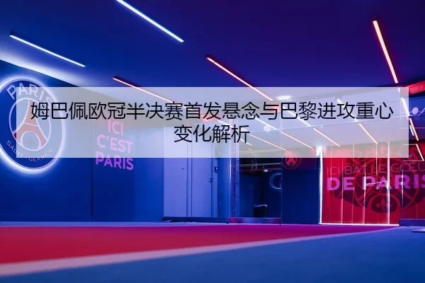 姆巴佩欧冠半决赛首发悬念与巴黎进攻重心变化解析