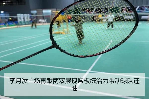 李月汝主场再献两双展现篮板统治力带动球队连胜