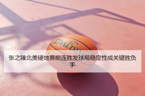 张之臻北美硬地赛前连胜发球局稳定性成关键胜负手