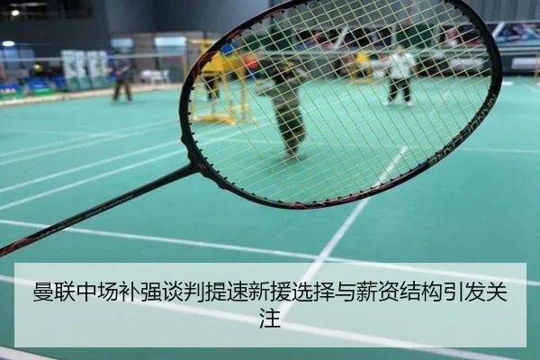 曼联中场补强谈判提速新援选择与薪资结构引发关注