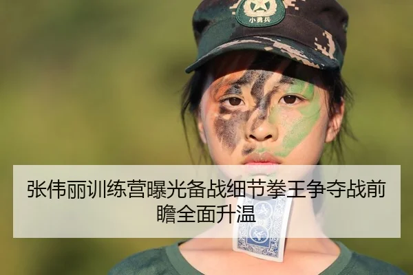 张伟丽训练营曝光备战细节拳王争夺战前瞻全面升温