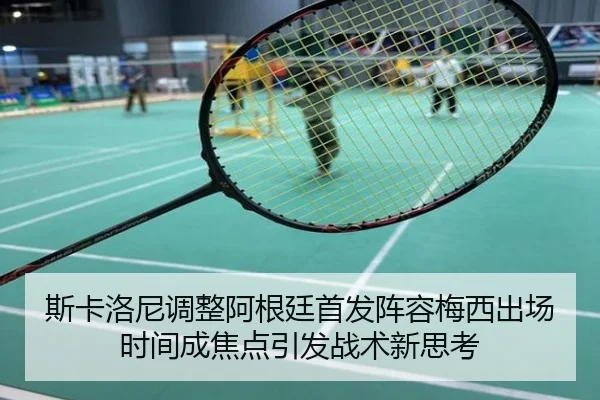 斯卡洛尼调整阿根廷首发阵容梅西出场时间成焦点引发战术新思考