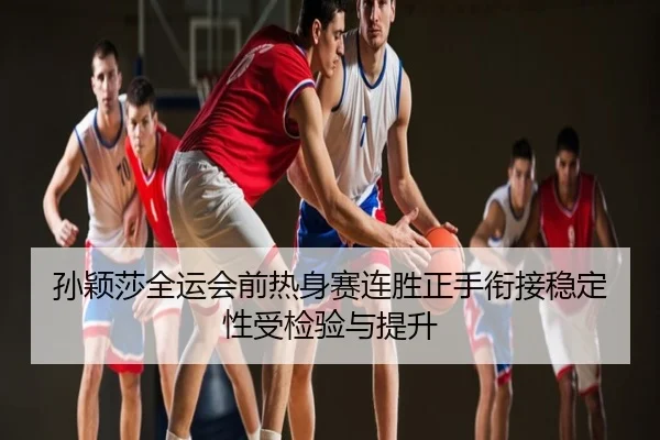 孙颖莎全运会前热身赛连胜正手衔接稳定性受检验与提升