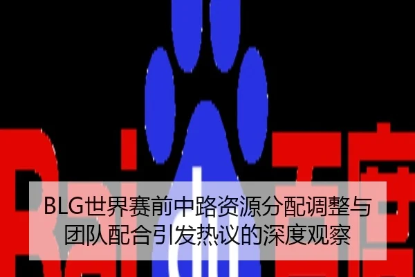 BLG世界赛前中路资源分配调整与团队配合引发热议的深度观察