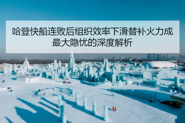 哈登快船连败后组织效率下滑替补火力成最大隐忧的深度解析